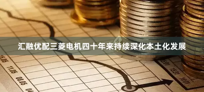 汇融优配三菱电机四十年来持续深化本土化发展