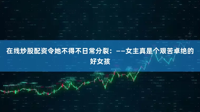 在线炒股配资令她不得不日常分裂：——女主真是个艰苦卓绝的好女孩