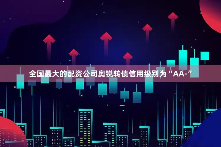 全国最大的配资公司奥锐转债信用级别为“AA-”