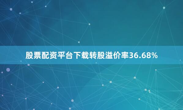 股票配资平台下载转股溢价率36.68%