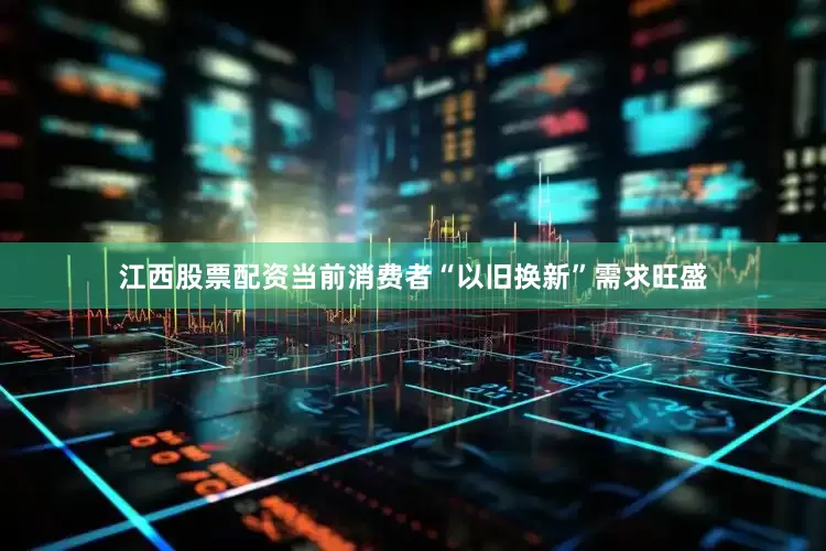 江西股票配资当前消费者“以旧换新”需求旺盛