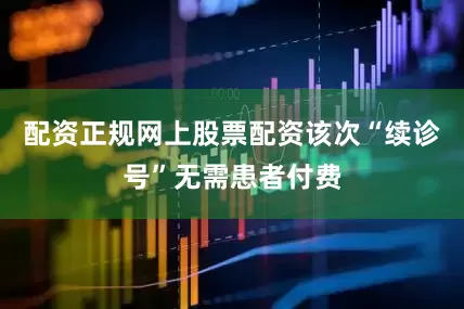 配资正规网上股票配资该次“续诊号”无需患者付费