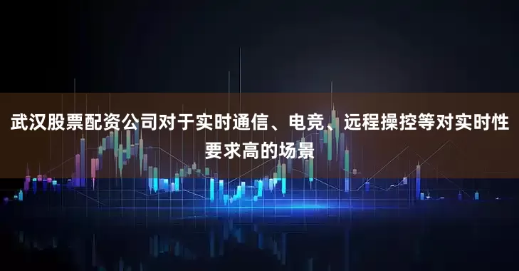 武汉股票配资公司对于实时通信、电竞、远程操控等对实时性要求高的场景