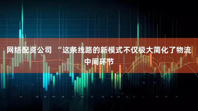 网络配资公司  “这条线路的新模式不仅极大简化了物流中间环节