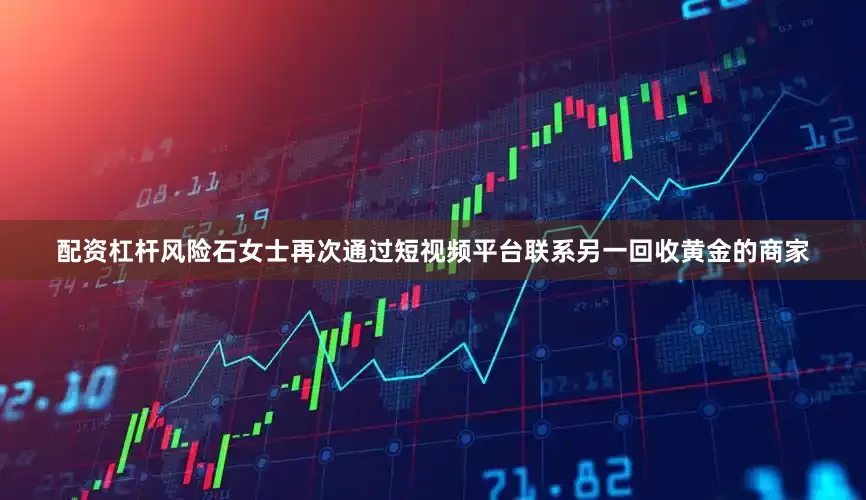 配资杠杆风险石女士再次通过短视频平台联系另一回收黄金的商家