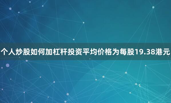 个人炒股如何加杠杆投资平均价格为每股19.38港元