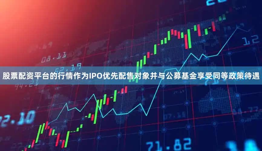 股票配资平台的行情作为IPO优先配售对象并与公募基金享受同等政策待遇