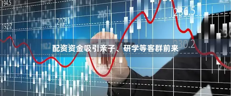 配资资金吸引亲子、研学等客群前来