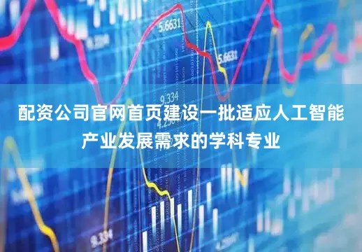配资公司官网首页建设一批适应人工智能产业发展需求的学科专业
