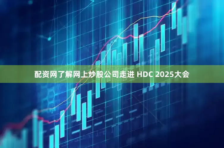 配资网了解网上炒股公司走进 HDC 2025大会
