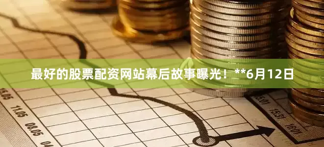 最好的股票配资网站幕后故事曝光！**6月12日