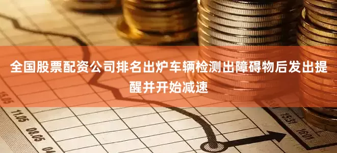 全国股票配资公司排名出炉车辆检测出障碍物后发出提醒并开始减速