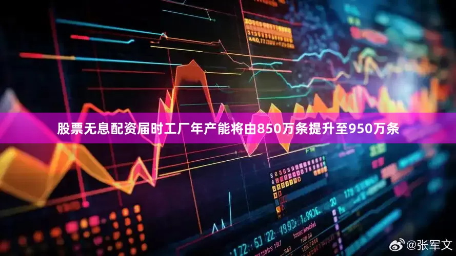 股票无息配资届时工厂年产能将由850万条提升至950万条