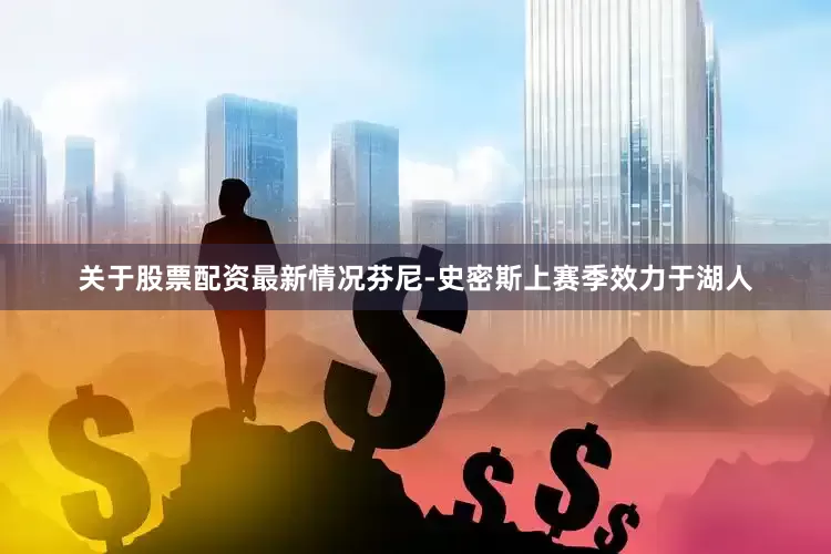 关于股票配资最新情况芬尼-史密斯上赛季效力于湖人
