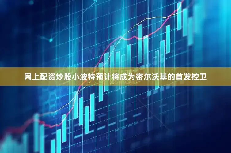 网上配资炒股小波特预计将成为密尔沃基的首发控卫