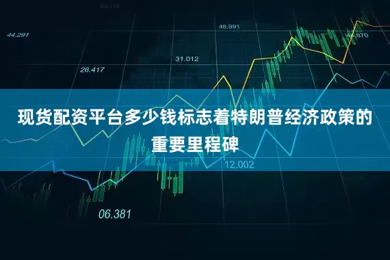 现货配资平台多少钱标志着特朗普经济政策的重要里程碑