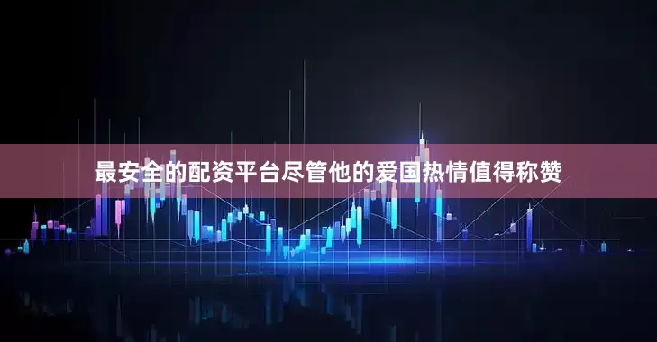 最安全的配资平台尽管他的爱国热情值得称赞