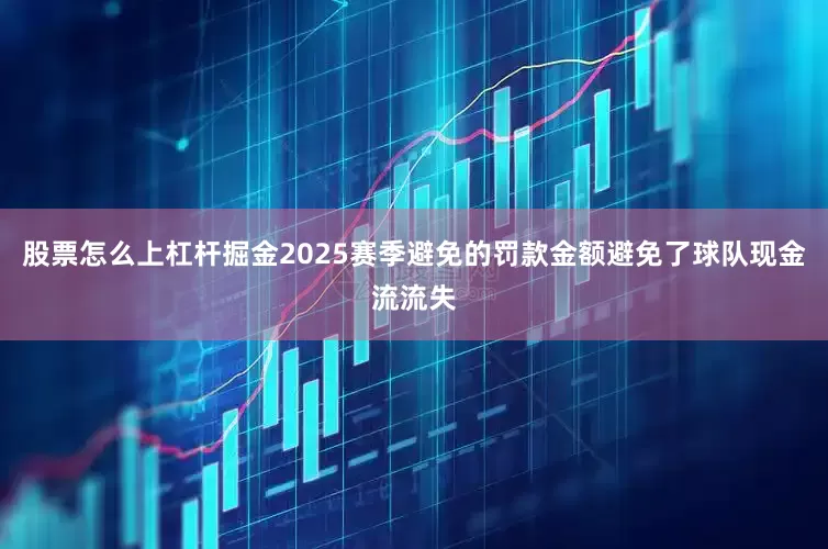 股票怎么上杠杆掘金2025赛季避免的罚款金额避免了球队现金流流失