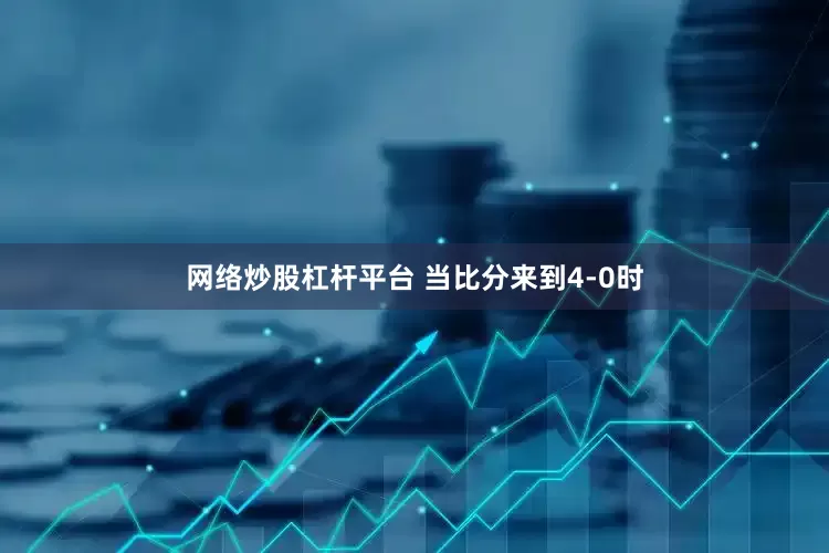 网络炒股杠杆平台 当比分来到4-0时