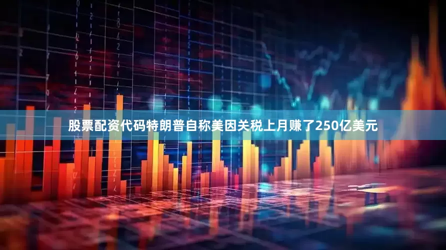 股票配资代码特朗普自称美因关税上月赚了250亿美元