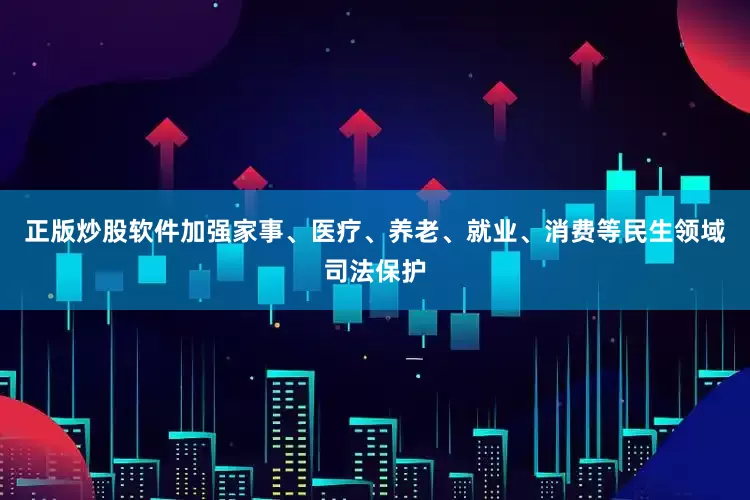 正版炒股软件加强家事、医疗、养老、就业、消费等民生领域司法保护