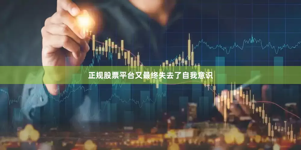 正规股票平台又最终失去了自我意识
