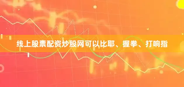 线上股票配资炒股网可以比耶、握拳、打响指