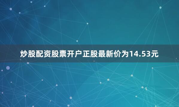 炒股配资股票开户正股最新价为14.53元