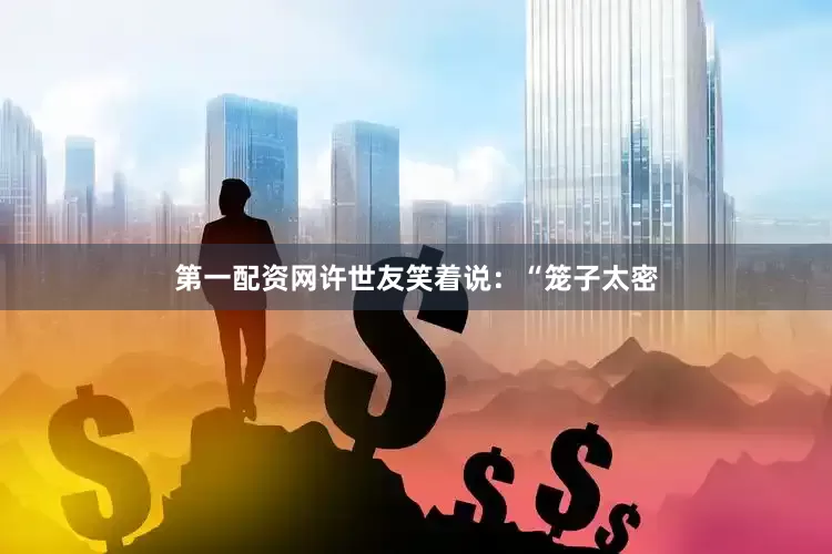 第一配资网许世友笑着说：“笼子太密