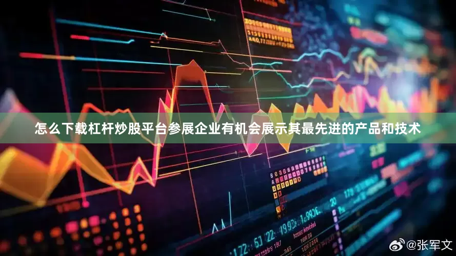 怎么下载杠杆炒股平台参展企业有机会展示其最先进的产品和技术