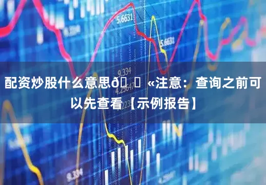 配资炒股什么意思🚫注意：查询之前可以先查看【示例报告】