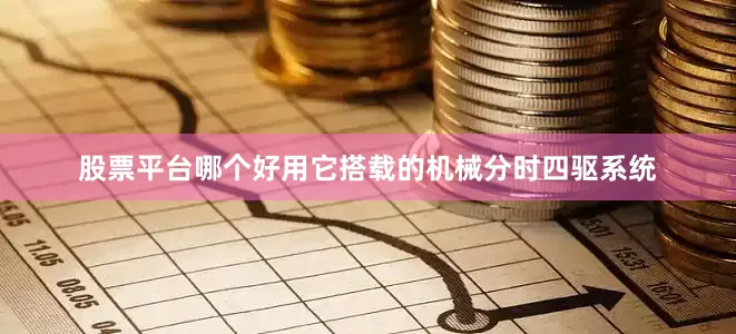 股票平台哪个好用它搭载的机械分时四驱系统