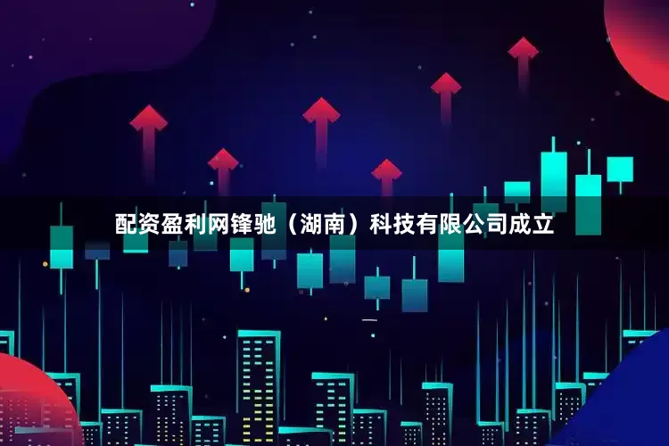 配资盈利网锋驰（湖南）科技有限公司成立