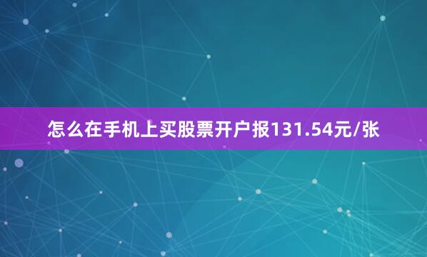 怎么在手机上买股票开户报131.54元/张