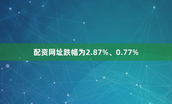 配资网址跌幅为2.87%、0.77%