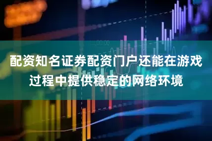 配资知名证券配资门户还能在游戏过程中提供稳定的网络环境