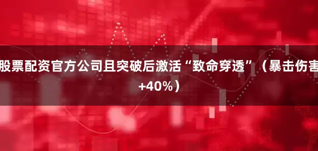 股票配资官方公司且突破后激活“致命穿透”（暴击伤害+40%）