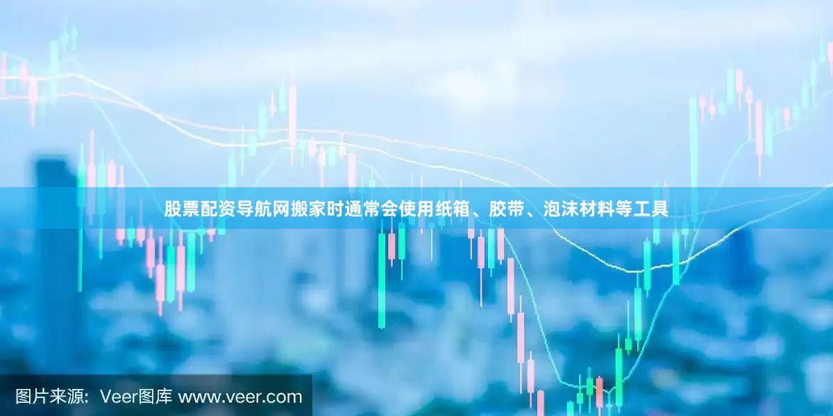 股票配资导航网搬家时通常会使用纸箱、胶带、泡沫材料等工具