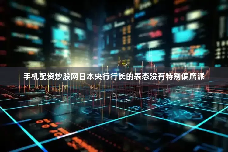 手机配资炒股网　　日本央行行长的表态没有特别偏鹰派