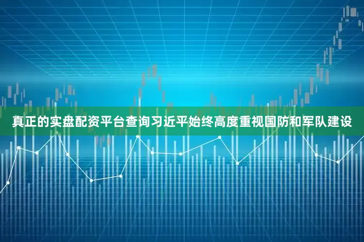 真正的实盘配资平台查询习近平始终高度重视国防和军队建设
