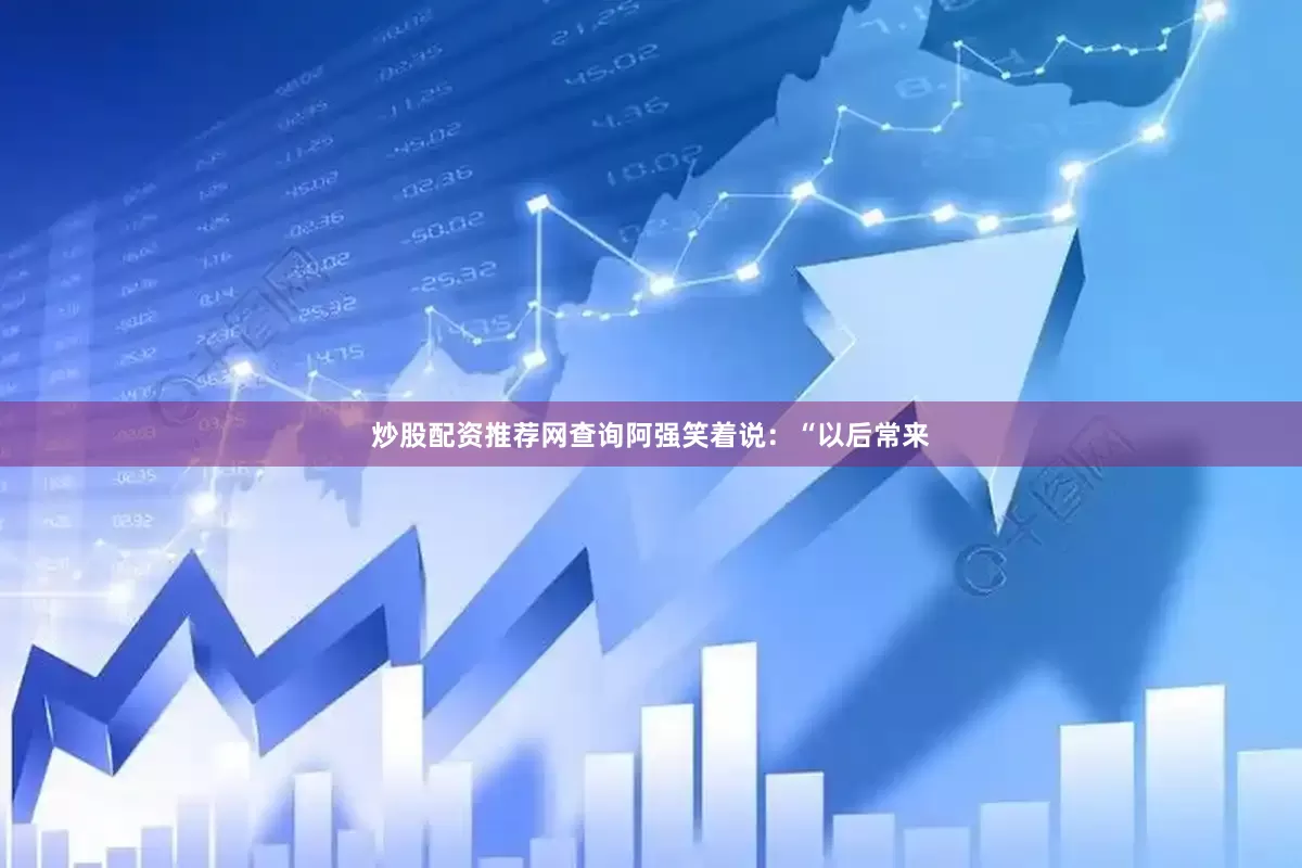 炒股配资推荐网查询阿强笑着说：“以后常来