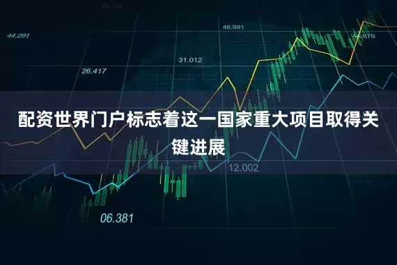 配资世界门户标志着这一国家重大项目取得关键进展