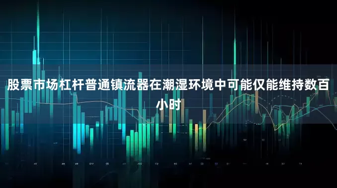 股票市场杠杆普通镇流器在潮湿环境中可能仅能维持数百小时