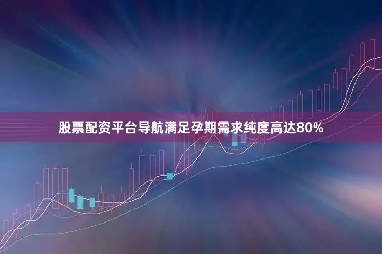 股票配资平台导航满足孕期需求纯度高达80%