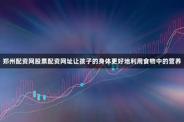 郑州配资网股票配资网址让孩子的身体更好地利用食物中的营养