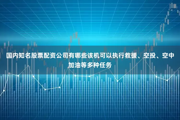 国内知名股票配资公司有哪些该机可以执行救援、空投、空中加油等多种任务