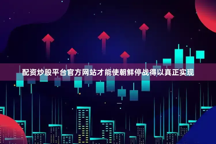 配资炒股平台官方网站才能使朝鲜停战得以真正实现