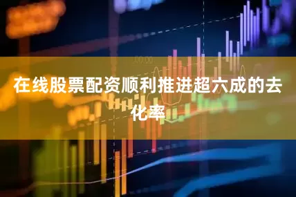 在线股票配资顺利推进超六成的去化率