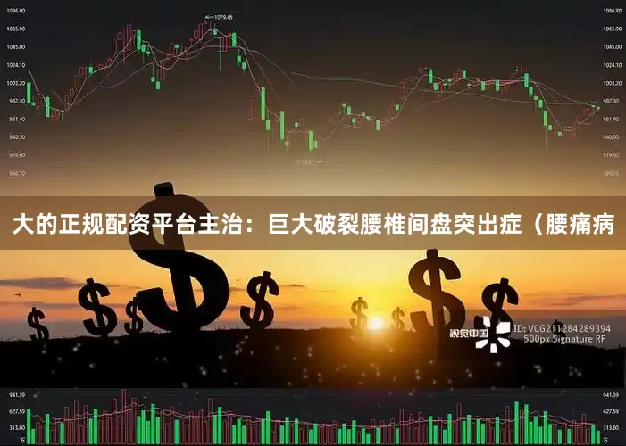 大的正规配资平台主治：巨大破裂腰椎间盘突出症（腰痛病
