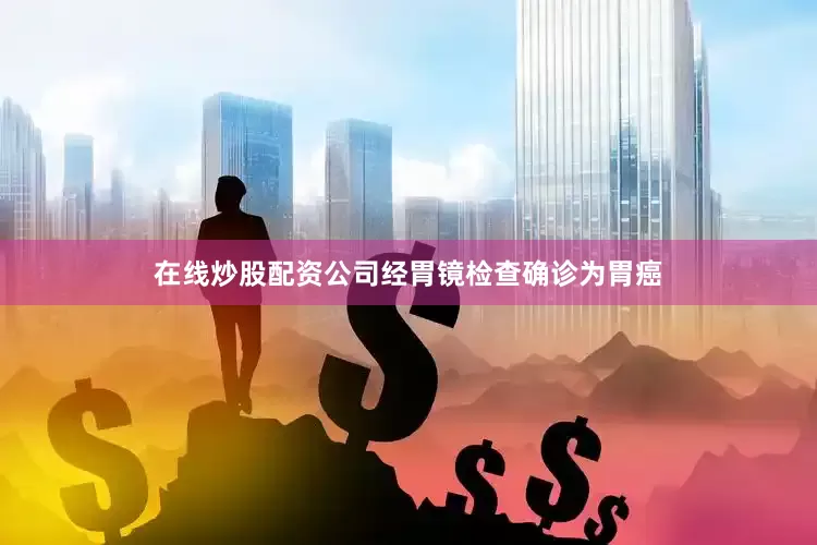在线炒股配资公司经胃镜检查确诊为胃癌